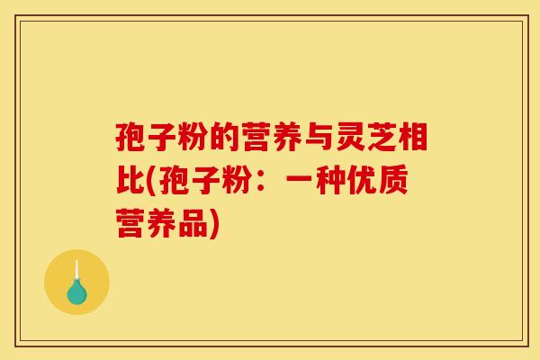 孢子粉的营养与灵芝相比(孢子粉：一种优质营养品)
