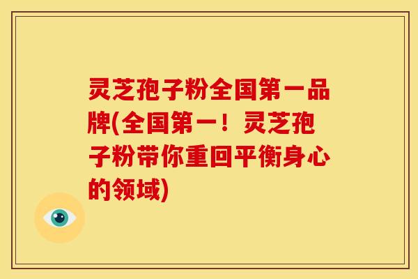灵芝孢子粉全国第一品牌(全国第一!灵芝孢子粉带你重回平衡身心的领域)