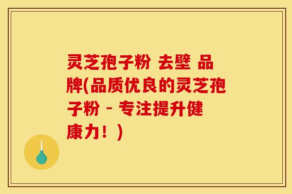 灵芝孢子粉 去壁 品牌(品质优良的灵芝孢子粉 - 专注提升健康力!)