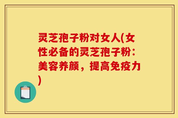 灵芝孢子粉对女人(女性必备的灵芝孢子粉:美容养颜,提高免疫力)