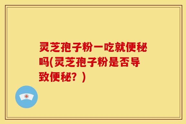 灵芝孢子粉一吃就便秘吗(灵芝孢子粉是否导致便秘?)