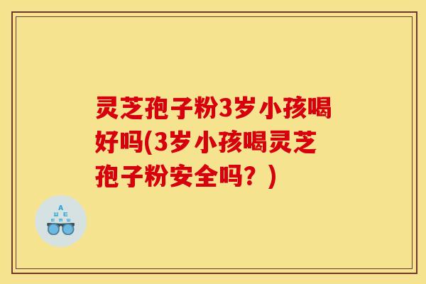 灵芝孢子粉3岁小孩喝好吗(3岁小孩喝灵芝孢子粉安全吗?)