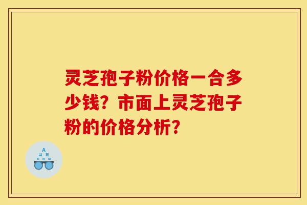 灵芝孢子粉价格一合多少钱?市面上灵芝孢子粉的价格分析?