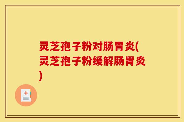 灵芝孢子粉对肠胃炎(灵芝孢子粉缓解肠胃炎)