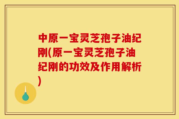 中原一宝灵芝孢子油纪刚(原一宝灵芝孢子油纪刚的功效及作用解析)