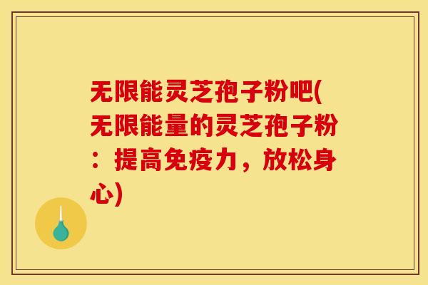 无限能灵芝孢子粉吧(无限能量的灵芝孢子粉:提高免疫力,放松身心)