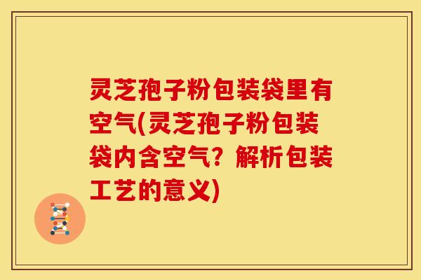 灵芝孢子粉包装袋里有空气(灵芝孢子粉包装袋内含空气?解析包装工艺的意义)