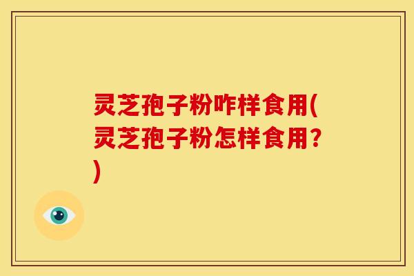 灵芝孢子粉咋样食用(灵芝孢子粉怎样食用?)