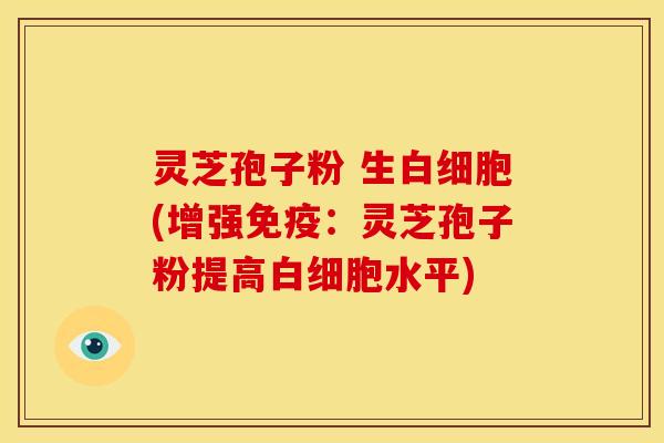 灵芝孢子粉 生白细胞(增强免疫：灵芝孢子粉提高白细胞水平)