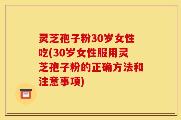灵芝孢子粉30岁女性吃(30岁女性服用灵芝孢子粉的正确方法和注意事项)