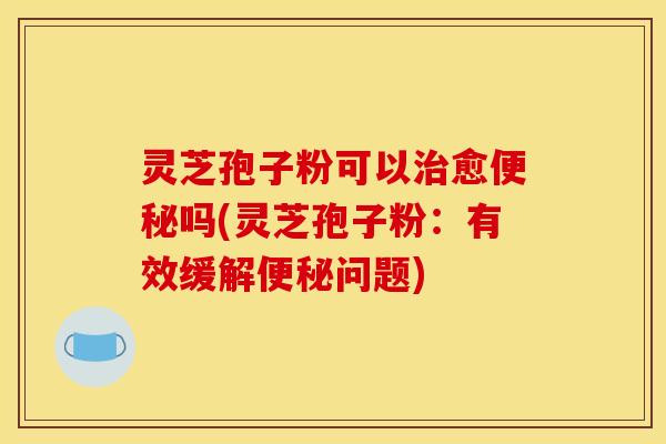 灵芝孢子粉可以治愈便秘吗(灵芝孢子粉:有效缓解便秘问题)