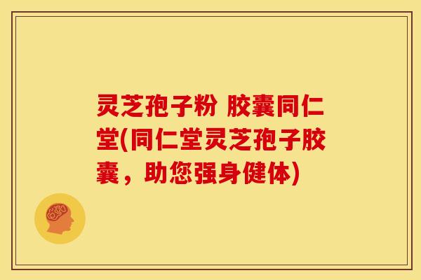 灵芝孢子粉 胶囊同仁堂(同仁堂灵芝孢子胶囊,助您强身健体)