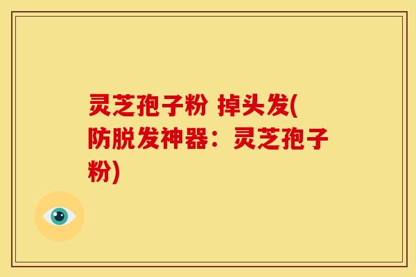 灵芝孢子粉 掉头发(防脱发神器：灵芝孢子粉)