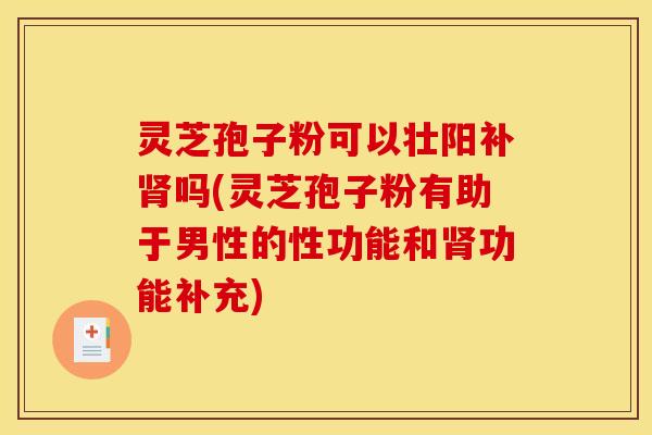 灵芝孢子粉可以壮阳补肾吗(灵芝孢子粉有助于男性的性功能和肾功能补充)