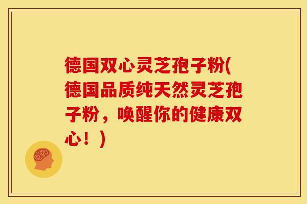 德国双心灵芝孢子粉(德国品质纯天然灵芝孢子粉，唤醒你的健康双心！)