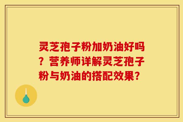 灵芝孢子粉加奶油好吗？营养师详解灵芝孢子粉与奶油的搭配效果？