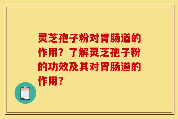 灵芝孢子粉对胃肠道的作用？了解灵芝孢子粉的功效及其对胃肠道的作用？