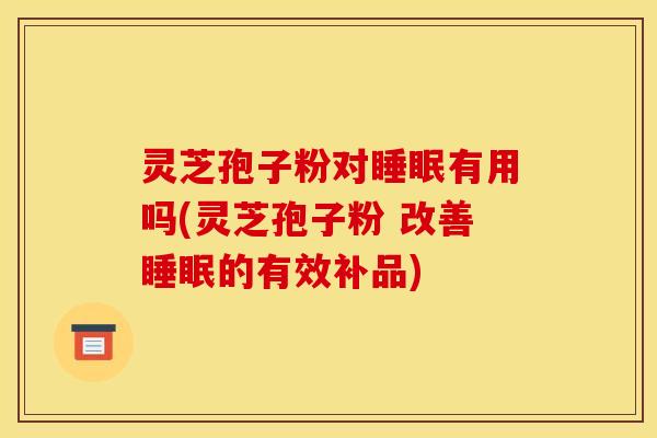 灵芝孢子粉对睡眠有用吗(灵芝孢子粉 改善睡眠的有效补品)