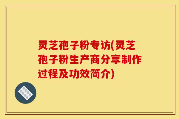 灵芝孢子粉专访(灵芝孢子粉生产商分享制作过程及功效简介)