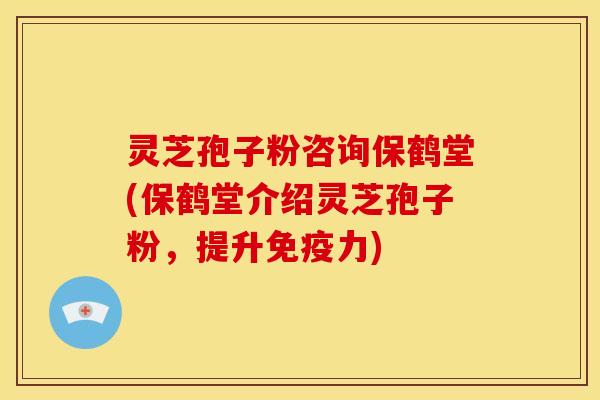 灵芝孢子粉咨询保鹤堂(保鹤堂介绍灵芝孢子粉,提升免疫力)