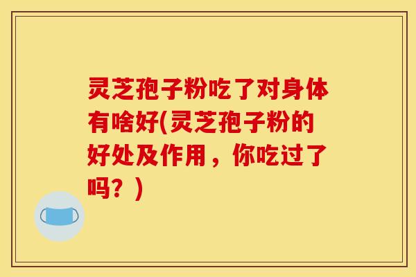 灵芝孢子粉吃了对身体有啥好(灵芝孢子粉的好处及作用，你吃过了吗？)