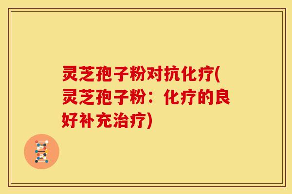 灵芝孢子粉对抗化疗(灵芝孢子粉:化疗的良好补充治疗)