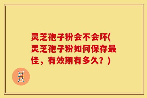 灵芝孢子粉会不会坏(灵芝孢子粉如何保存最佳，有效期有多久？)