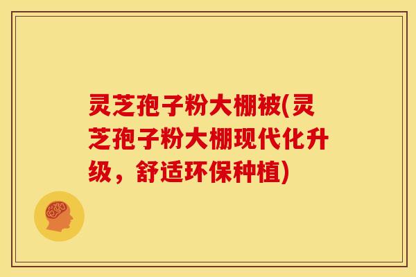 灵芝孢子粉大棚被(灵芝孢子粉大棚现代化升级,舒适环保种植)