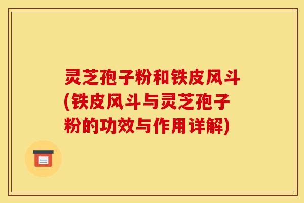 灵芝孢子粉和铁皮风斗(铁皮风斗与灵芝孢子粉的功效与作用详解)