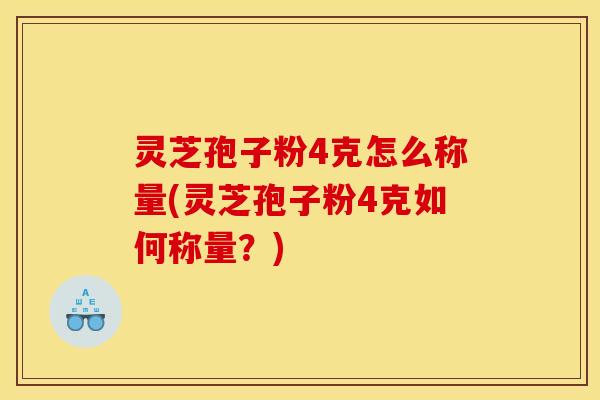 灵芝孢子粉4克怎么称量(灵芝孢子粉4克如何称量?)