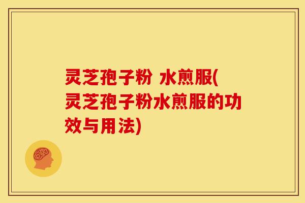灵芝孢子粉 水煎服(灵芝孢子粉水煎服的功效与用法)
