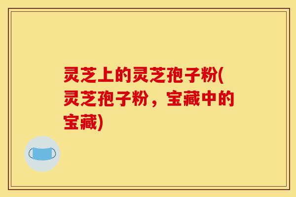灵芝上的灵芝孢子粉(灵芝孢子粉,宝藏中的宝藏)