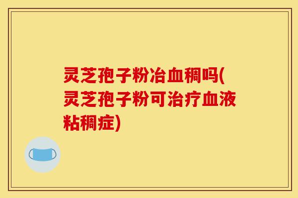 灵芝孢子粉冶血稠吗(灵芝孢子粉可治疗血液粘稠症)