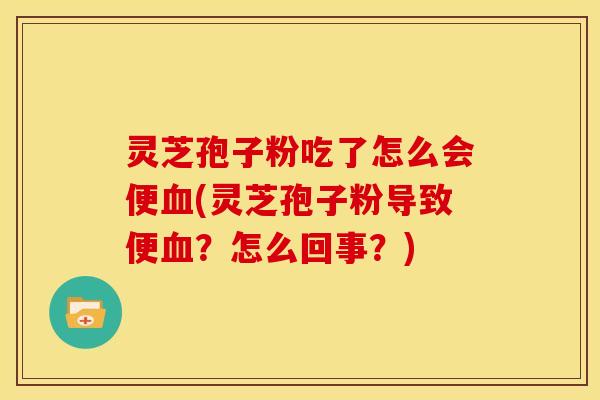 灵芝孢子粉吃了怎么会便血(灵芝孢子粉导致便血?怎么回事?)