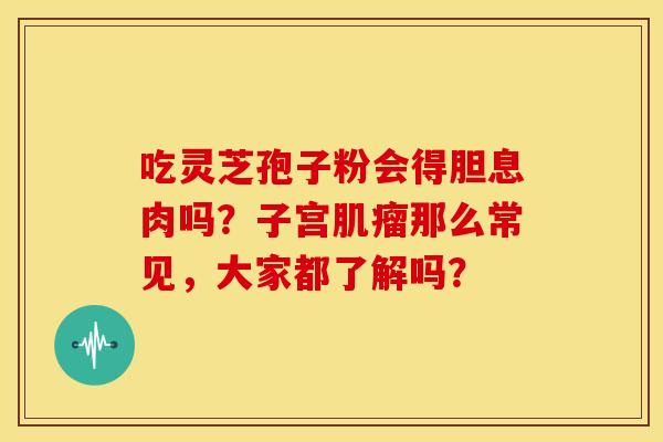 吃灵芝孢子粉会得胆息肉吗?子宫肌瘤那么常见,大家都了解吗?