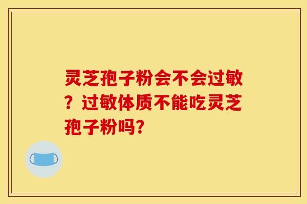 灵芝孢子粉会不会过敏？过敏体质不能吃灵芝孢子粉吗？