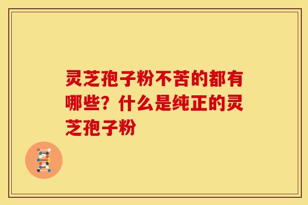 灵芝孢子粉不苦的都有哪些?什么是纯正的灵芝孢子粉
