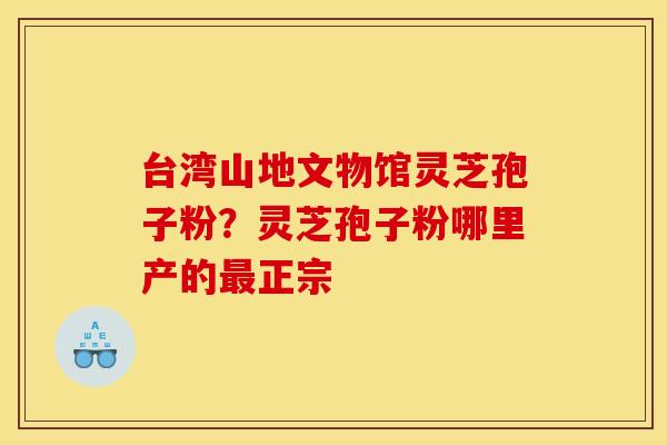 台湾山地文物馆灵芝孢子粉?灵芝孢子粉哪里产的最正宗