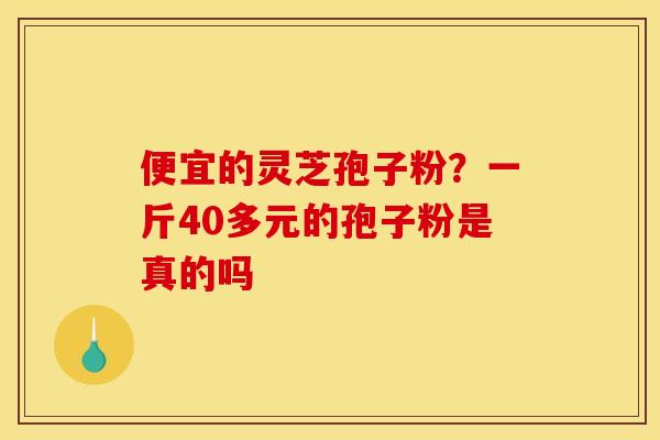 便宜的灵芝孢子粉?一斤40多元的孢子粉是真的吗