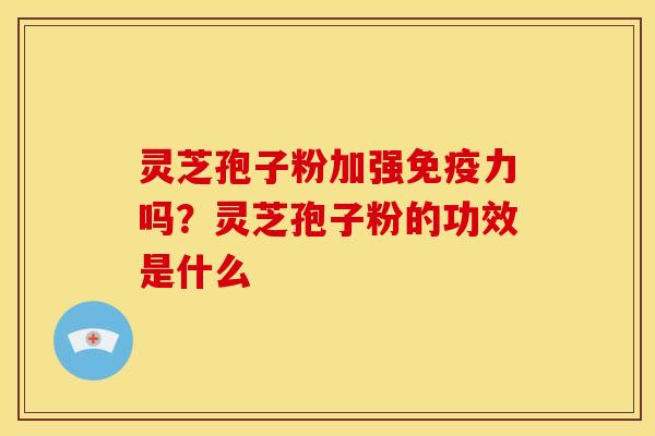 灵芝孢子粉加强免疫力吗？灵芝孢子粉的功效是什么