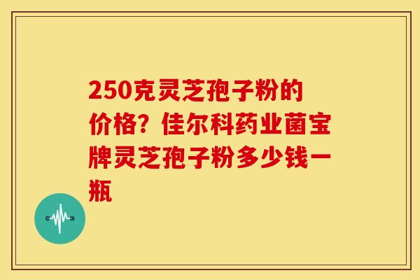 250克灵芝孢子粉的价格?佳尔科药业菌宝牌灵芝孢子粉多少钱一瓶