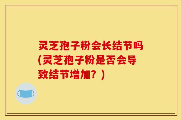 灵芝孢子粉会长结节吗(灵芝孢子粉是否会导致结节增加？)