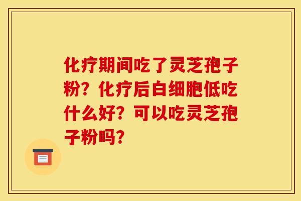 化疗期间吃了灵芝孢子粉?化疗后白细胞低吃什么好?可以吃灵芝孢子粉吗?