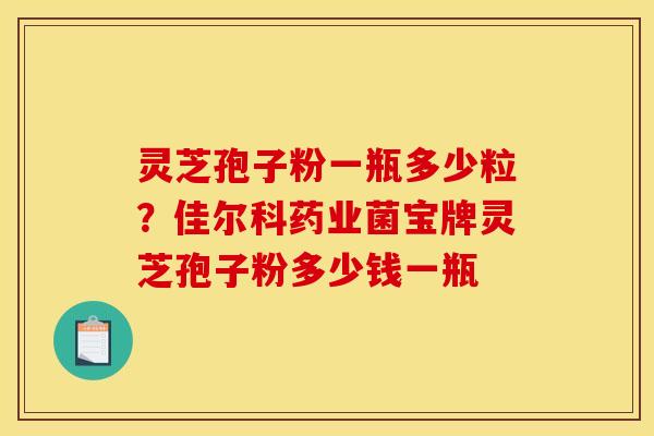 灵芝孢子粉一瓶多少粒?佳尔科药业菌宝牌灵芝孢子粉多少钱一瓶