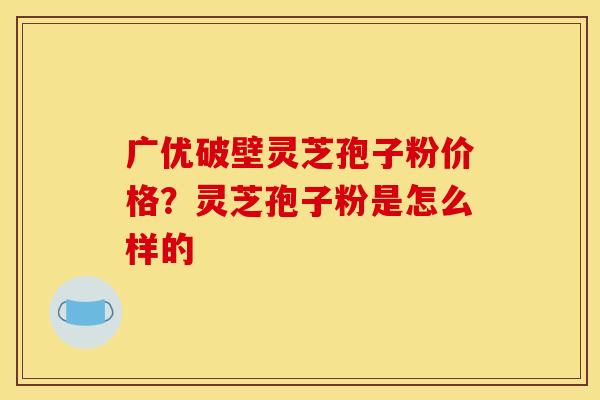 广优破壁灵芝孢子粉价格?灵芝孢子粉是怎么样的
