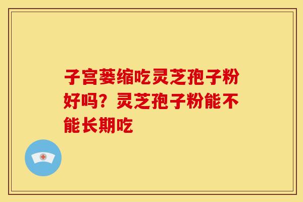 子宫蒌缩吃灵芝孢子粉好吗?灵芝孢子粉能不能长期吃