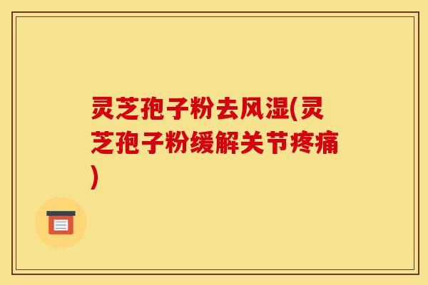灵芝孢子粉去风湿(灵芝孢子粉缓解关节疼痛)