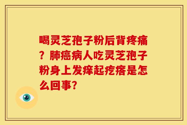 喝灵芝孢子粉后背疼痛?肺癌病人吃灵芝孢子粉身上发痒起疙瘩是怎么回事?