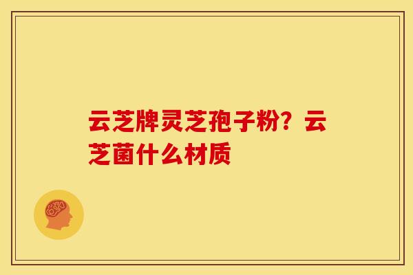 云芝牌灵芝孢子粉?云芝菌什么材质
