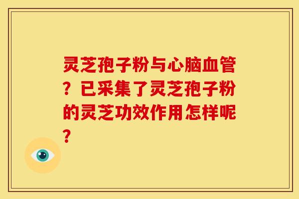 灵芝孢子粉与心脑血管？已采集了灵芝孢子粉的灵芝功效作用怎样呢？